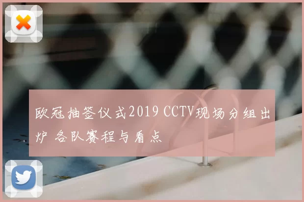 欧冠抽签仪式2019 CCTV现场分组出炉 各队赛程与看点