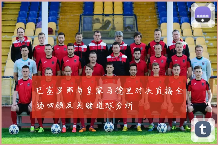 巴塞罗那与皇家马德里对决直播全场回顾及关键进球分析