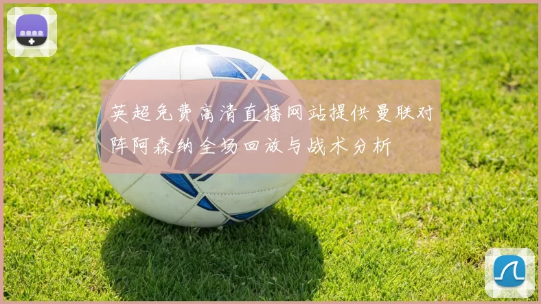 英超免费高清直播网站提供曼联对阵阿森纳全场回放与战术分析