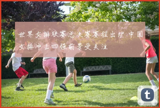 世界女排联赛总决赛赛程出炉 中国女排冲击四强前景受关注