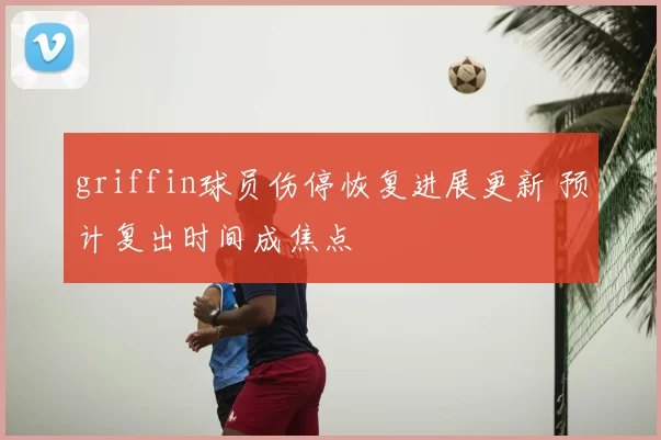 griffin球员伤停恢复进展更新 预计复出时间成焦点