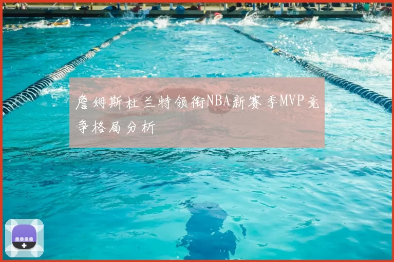 詹姆斯杜兰特领衔NBA新赛季MVP竞争格局分析
