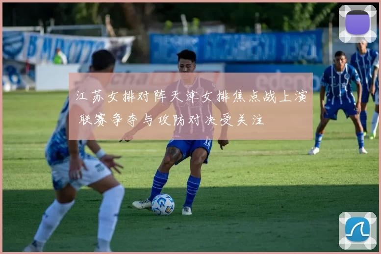 江苏女排对阵天津女排焦点战上演 联赛争夺与攻防对决受关注