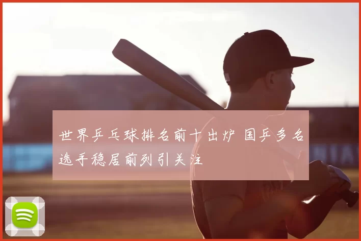 世界乒乓球排名前十出炉 国乒多名选手稳居前列引关注