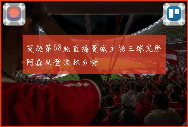 英超第68轮直播曼城主场三球完胜阿森纳登顶积分榜