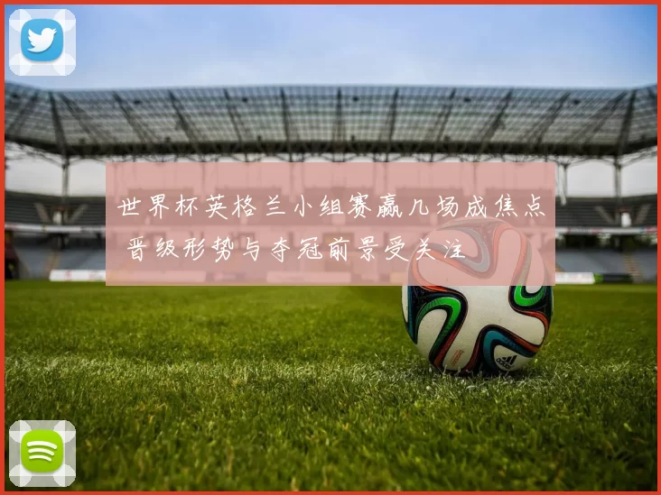 世界杯英格兰小组赛赢几场成焦点 晋级形势与夺冠前景受关注