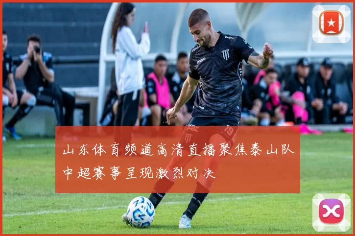 山东体育频道高清直播聚焦泰山队中超赛事呈现激烈对决