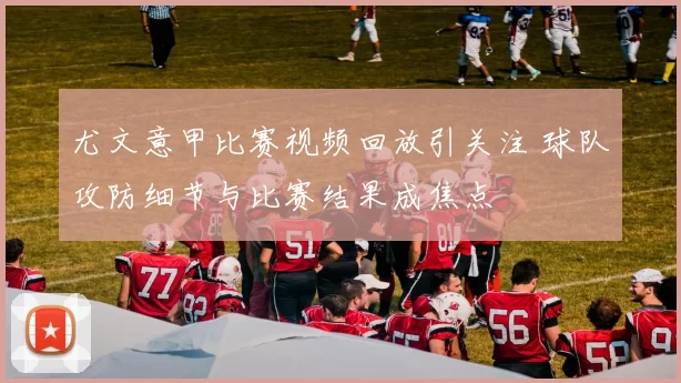 尤文意甲比赛视频回放引关注 球队攻防细节与比赛结果成焦点
