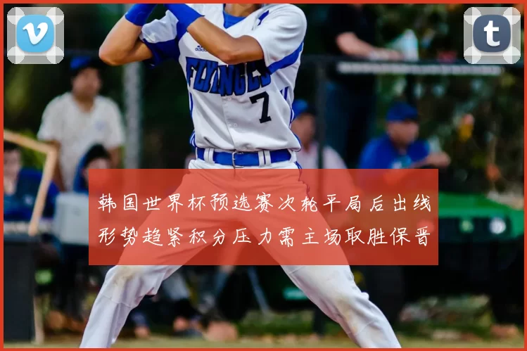 韩国世界杯预选赛次轮平局后出线形势趋紧积分压力需主场取胜保晋级