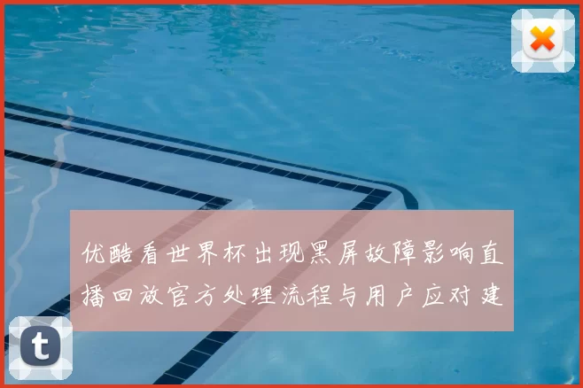 优酷看世界杯出现黑屏故障影响直播回放官方处理流程与用户应对建议