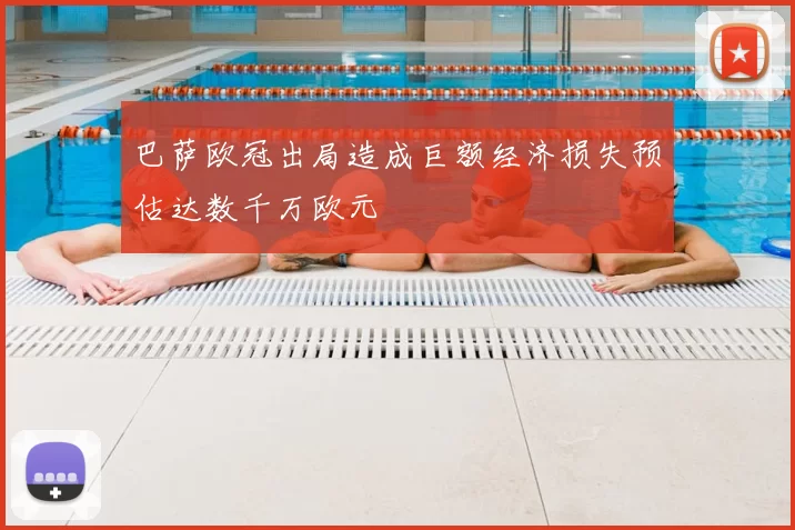 巴萨欧冠出局造成巨额经济损失预估达数千万欧元