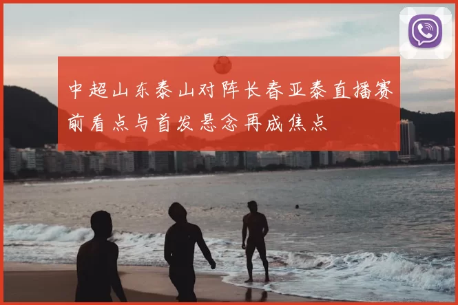 中超山东泰山对阵长春亚泰直播赛前看点与首发悬念再成焦点