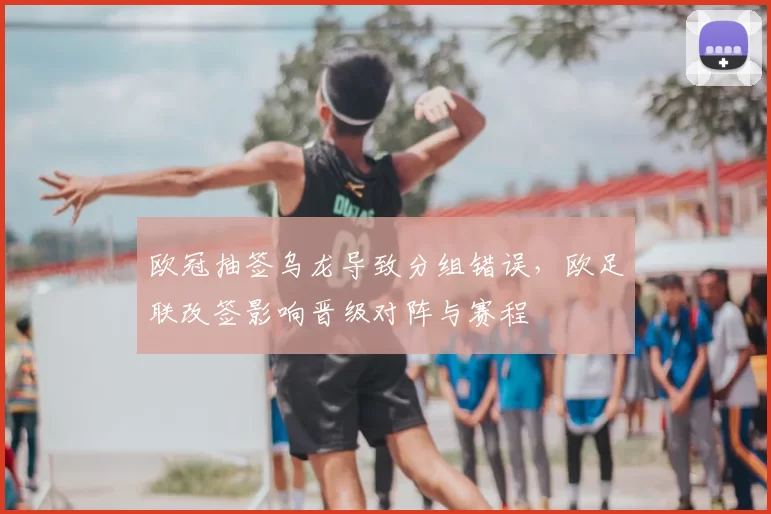 欧冠抽签乌龙导致分组错误,欧足联改签影响晋级对阵与赛程