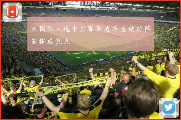 中国队入选中东赛事名单后续对阵安排成焦点