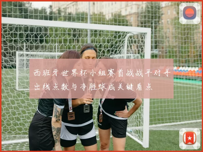 西班牙世界杯小组赛首战战平对手出线点数与净胜球成关键看点