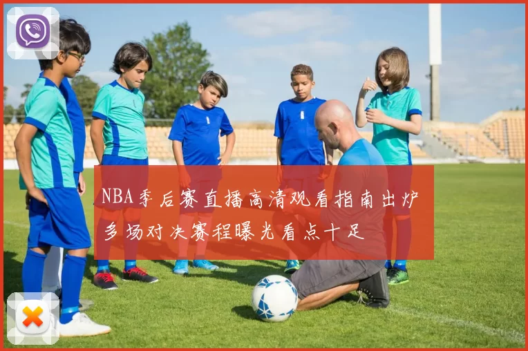 NBA季后赛直播高清观看指南出炉 多场对决赛程曝光看点十足