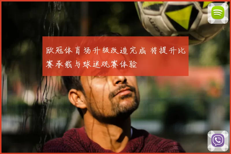 欧冠体育场升级改造完成 将提升比赛承载与球迷观赛体验