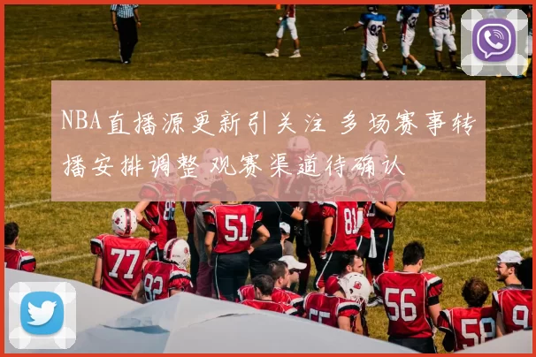 NBA直播源更新引关注 多场赛事转播安排调整 观赛渠道待确认