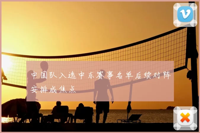 中国队入选中东赛事名单后续对阵安排成焦点
