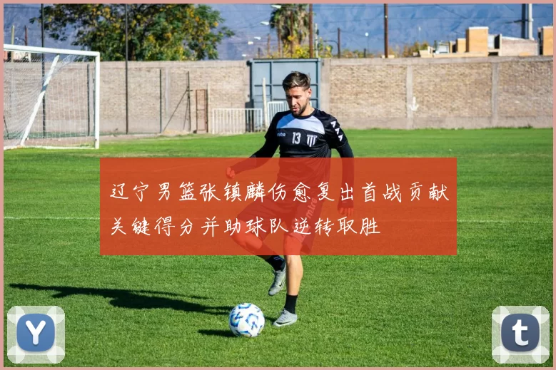 辽宁男篮张镇麟伤愈复出首战贡献关键得分并助球队逆转取胜