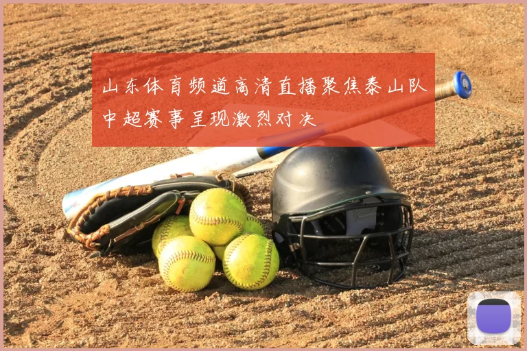 山东体育频道高清直播聚焦泰山队中超赛事呈现激烈对决