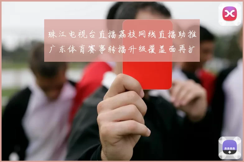 珠江电视台直播荔枝网线直播助推广东体育赛事转播升级覆盖面再扩大