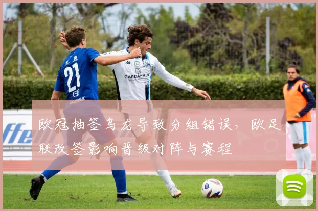 欧冠抽签乌龙导致分组错误,欧足联改签影响晋级对阵与赛程