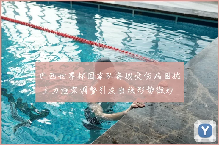 巴西世界杯国家队备战受伤病困扰 主力框架调整引发出线形势微妙