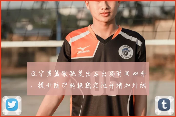 辽宁男篮张弛复出后出场时间回升,提升防守轮换稳定性并增加外线投射选择