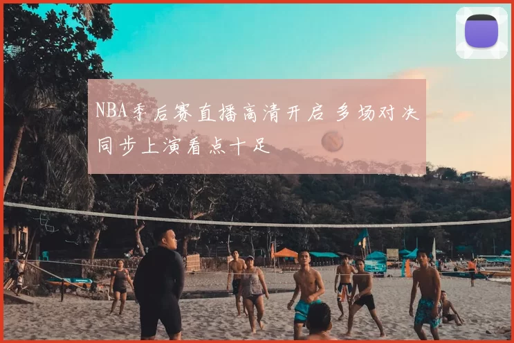 NBA季后赛直播高清开启 多场对决同步上演看点十足