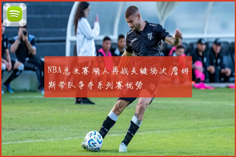 NBA总决赛湖人再战关键场次 詹姆斯带队争夺系列赛优势