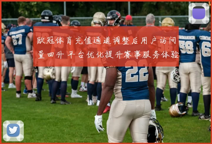 欧冠体育充值通道调整后用户访问量回升 平台优化提升赛事服务体验