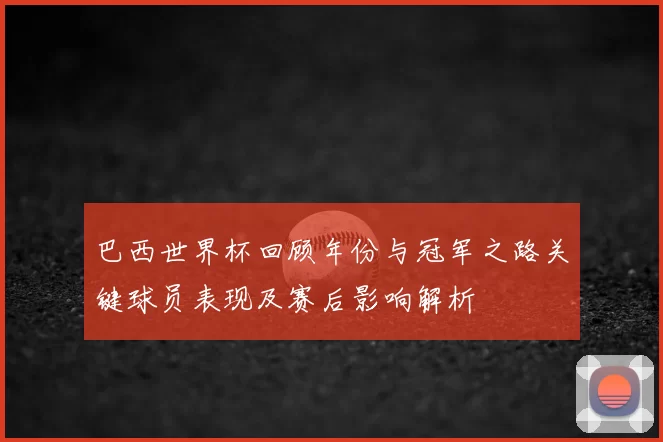 巴西世界杯回顾年份与冠军之路关键球员表现及赛后影响解析