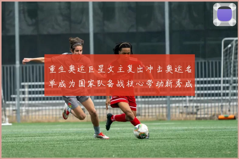 重生奥运巨星女主复出冲击奥运名单成为国家队备战核心带动新秀成长