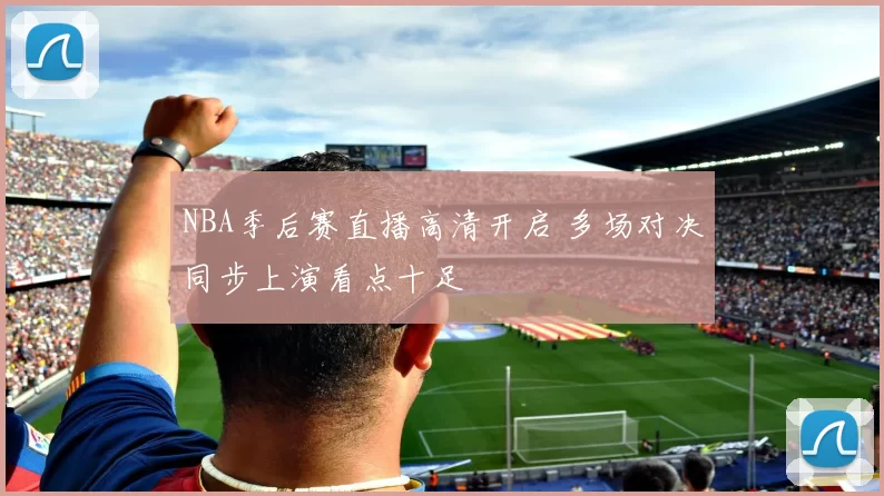 NBA季后赛直播高清开启 多场对决同步上演看点十足