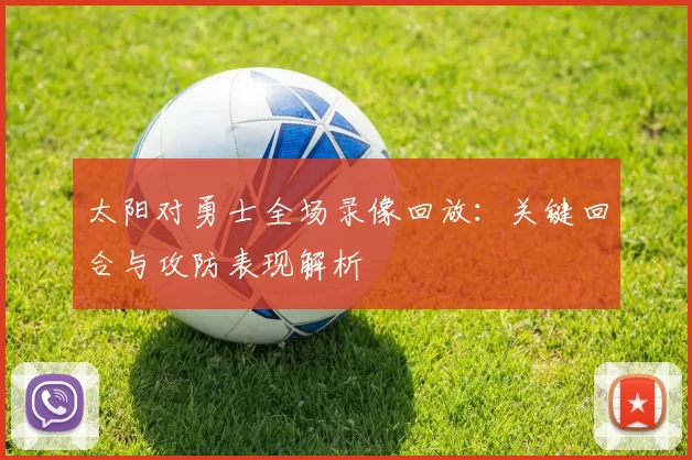 太阳对勇士全场录像回放：关键回合与攻防表现解析