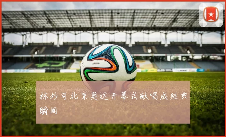 林妙可北京奥运开幕式献唱成经典瞬间