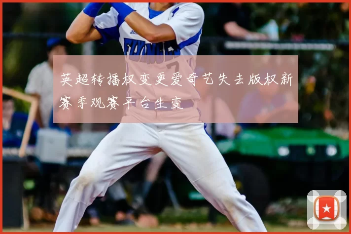 英超转播权变更爱奇艺失去版权新赛季观赛平台生变