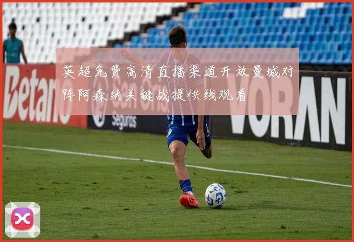英超免费高清直播渠道开放曼城对阵阿森纳关键战提供线观看