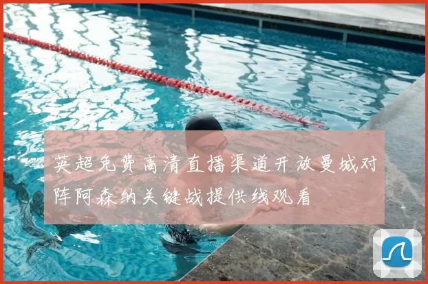 英超免费高清直播渠道开放曼城对阵阿森纳关键战提供线观看