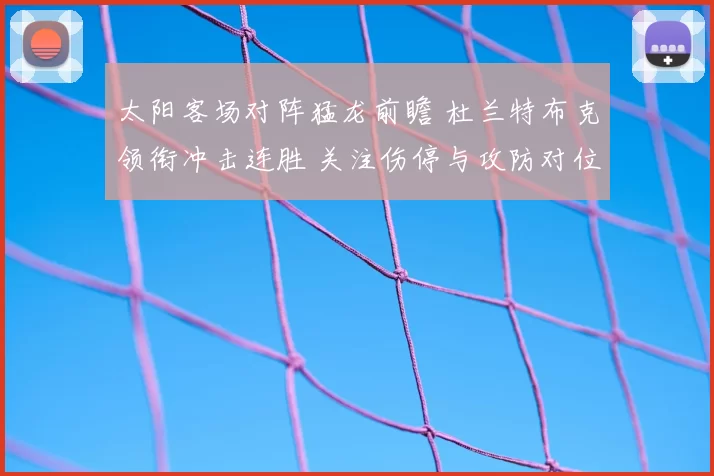 太阳客场对阵猛龙前瞻 杜兰特布克领衔冲击连胜 关注伤停与攻防对位