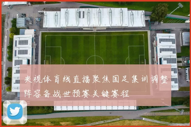 央视体育线直播聚焦国足集训调整阵容备战世预赛关键赛程