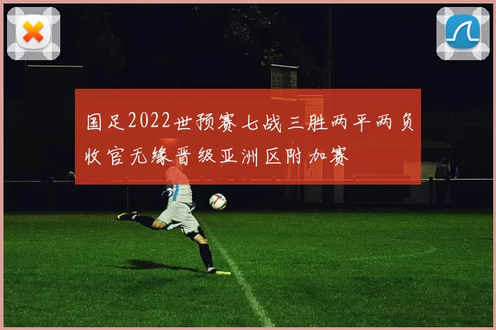 国足2022世预赛七战三胜两平两负收官无缘晋级亚洲区附加赛