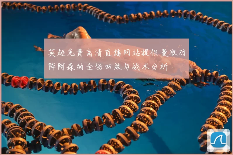 英超免费高清直播网站提供曼联对阵阿森纳全场回放与战术分析