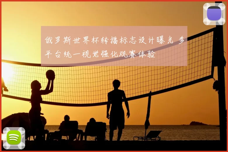 俄罗斯世界杯转播标志设计曝光 多平台统一视觉强化观赛体验