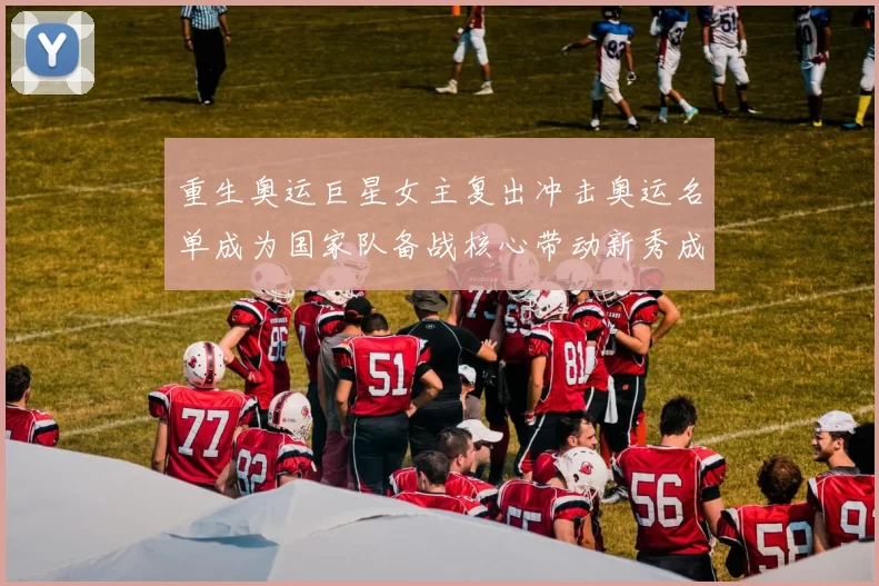 重生奥运巨星女主复出冲击奥运名单成为国家队备战核心带动新秀成长
