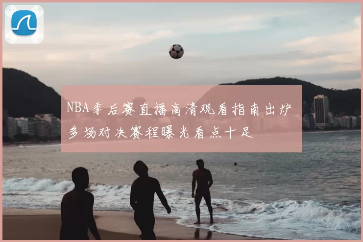 NBA季后赛直播高清观看指南出炉 多场对决赛程曝光看点十足