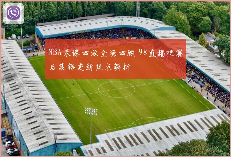 NBA录像回放全场回顾 98直播吧赛后集锦更新焦点解析