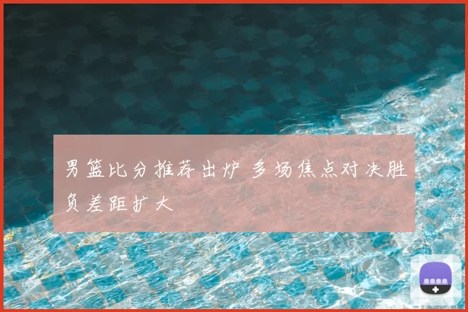 男篮比分推荐出炉 多场焦点对决胜负差距扩大