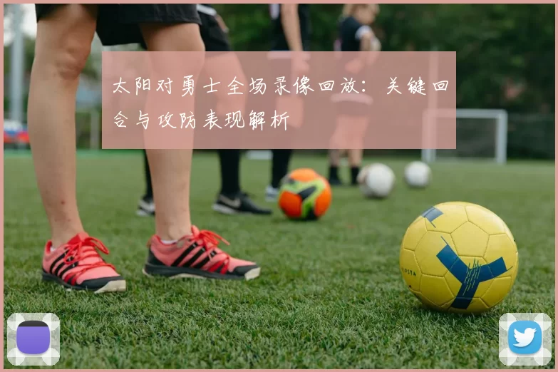 太阳对勇士全场录像回放：关键回合与攻防表现解析